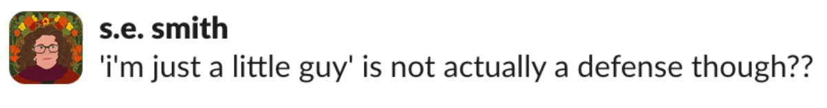 A screencap of a Slack message from s.e., who says: &#39;i&#39;m just a little guy&#39; is not actually a defense though??